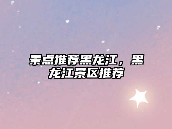 景點推薦黑龍江，黑龍江景區推薦